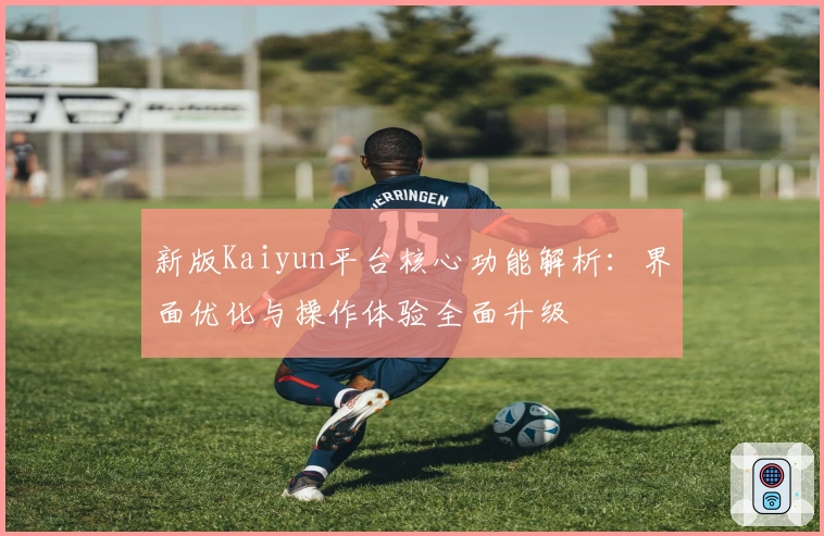 新版Kaiyun平台核心功能解析：界面优化与操作体验全面升级