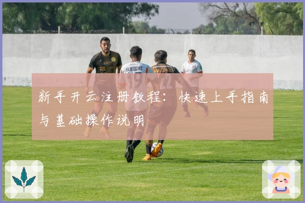 新手开云注册教程：快速上手指南与基础操作说明