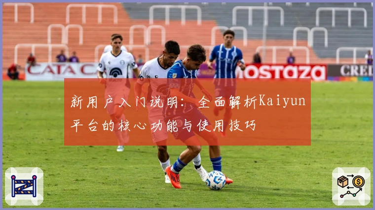 新用户入门说明：全面解析Kaiyun平台的核心功能与使用技巧