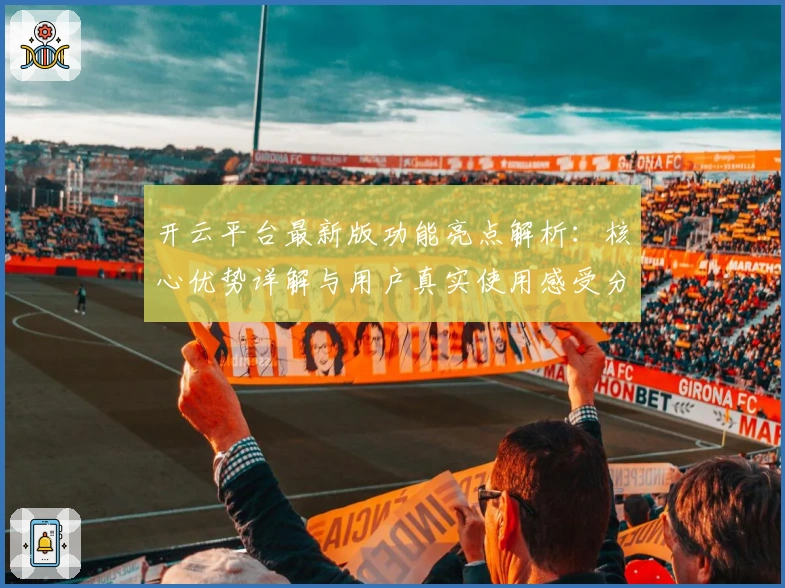 开云平台最新版功能亮点解析：核心优势详解与用户真实使用感受分享