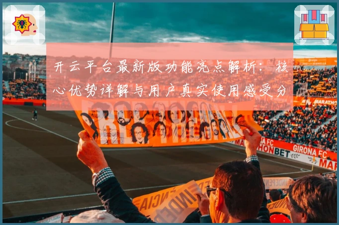 开云平台最新版功能亮点解析：核心优势详解与用户真实使用感受分享