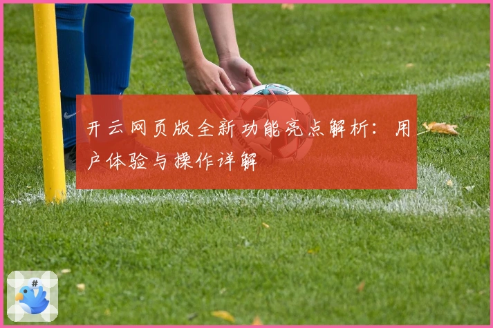 开云网页版全新功能亮点解析：用户体验与操作详解