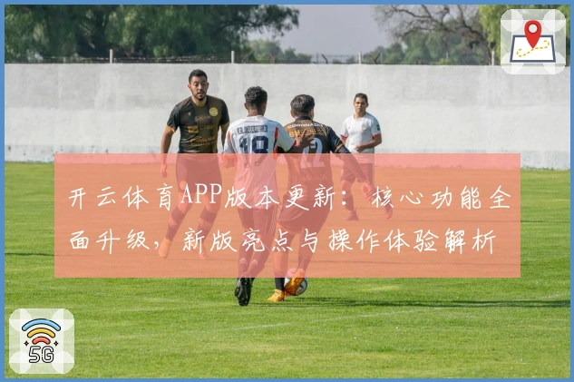 开云体育APP版本更新：核心功能全面升级，新版亮点与操作体验解析