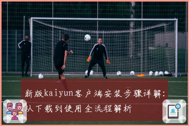 新版kaiyun客户端安装步骤详解：从下载到使用全流程解析