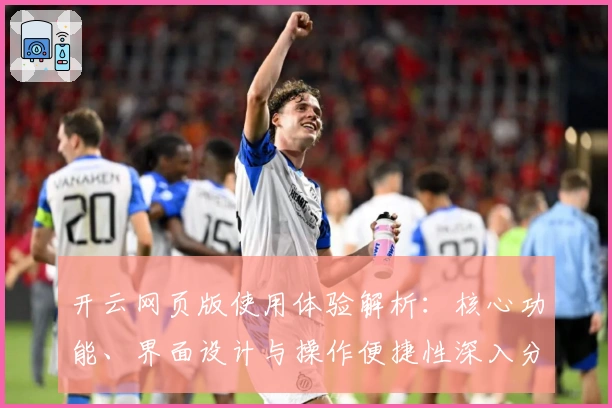 开云网页版使用体验解析:核心功能、界面设计与操作便捷性深入分析
