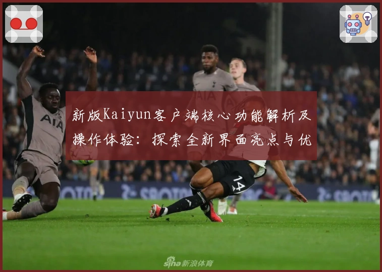 新版Kaiyun客户端核心功能解析及操作体验：探索全新界面亮点与优化升级细节