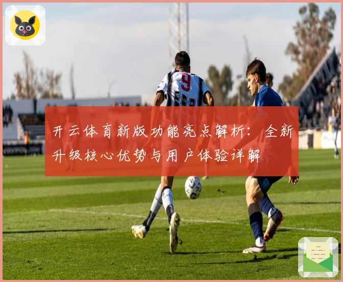 开云体育新版功能亮点解析:全新升级核心优势与用户体验详解