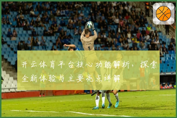 开云体育平台核心功能解析，探索全新体验与主要亮点详解