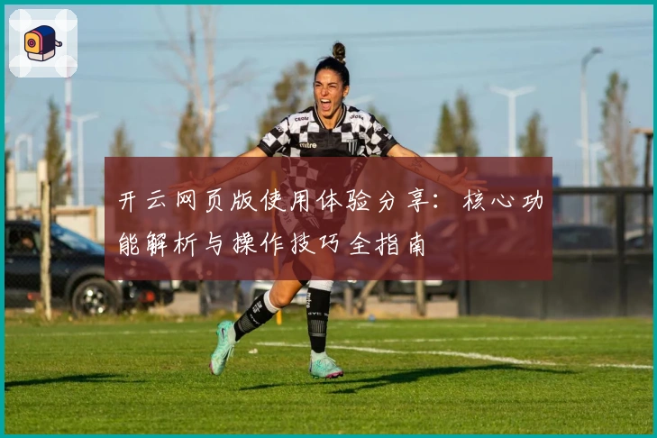 开云网页版使用体验分享：核心功能解析与操作技巧全指南