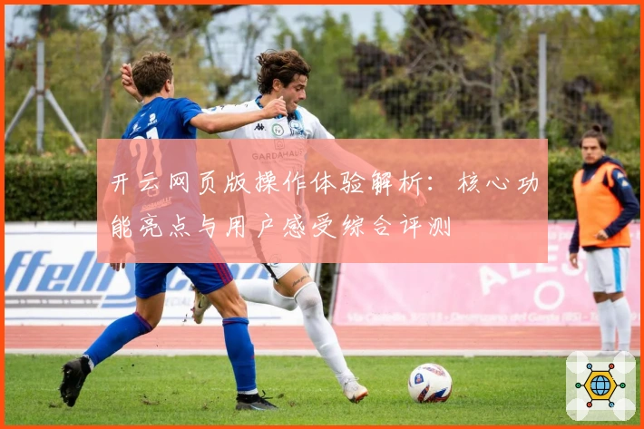 开云网页版操作体验解析：核心功能亮点与用户感受综合评测