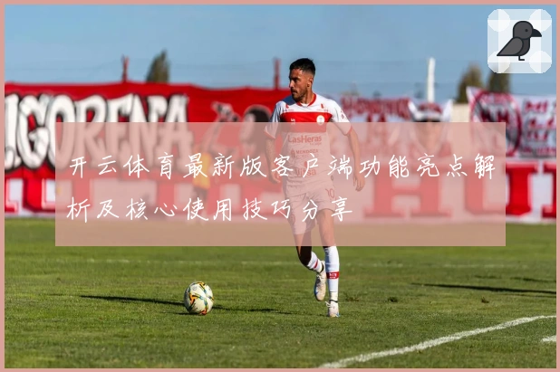 开云体育最新版客户端功能亮点解析及核心使用技巧分享
