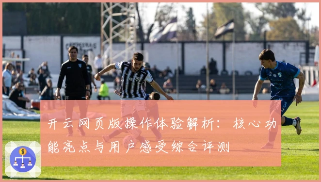 开云网页版操作体验解析:核心功能亮点与用户感受综合评测