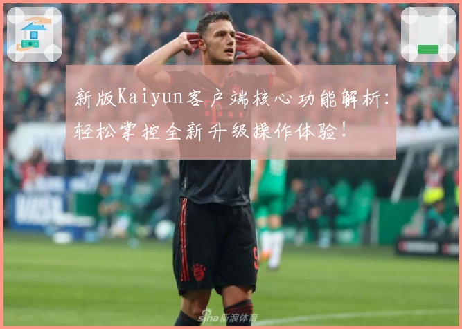 新版Kaiyun客户端核心功能解析：轻松掌控全新升级操作体验！