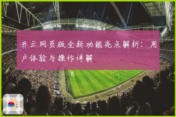 开云网页版全新功能亮点解析：用户体验与操作详解