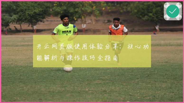 开云网页版使用体验分享：核心功能解析与操作技巧全指南